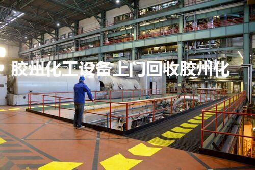 胶州化工设备上门回收胶州化工设备上门回收服务揭秘 你不知道的回收秘密！